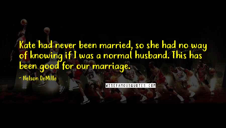 Nelson DeMille Quotes: Kate had never been married, so she had no way of knowing if I was a normal husband. This has been good for our marriage.