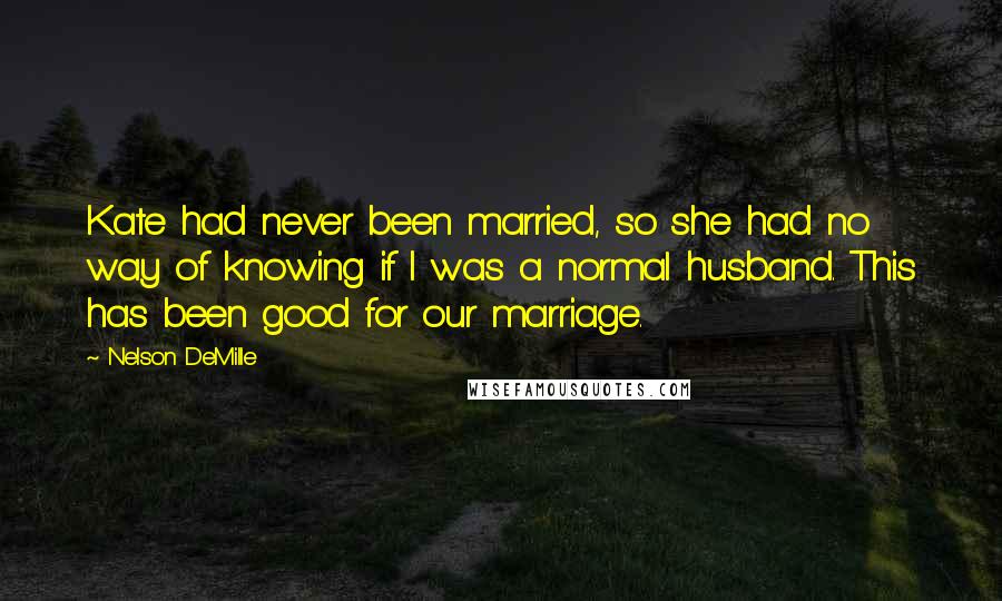 Nelson DeMille Quotes: Kate had never been married, so she had no way of knowing if I was a normal husband. This has been good for our marriage.