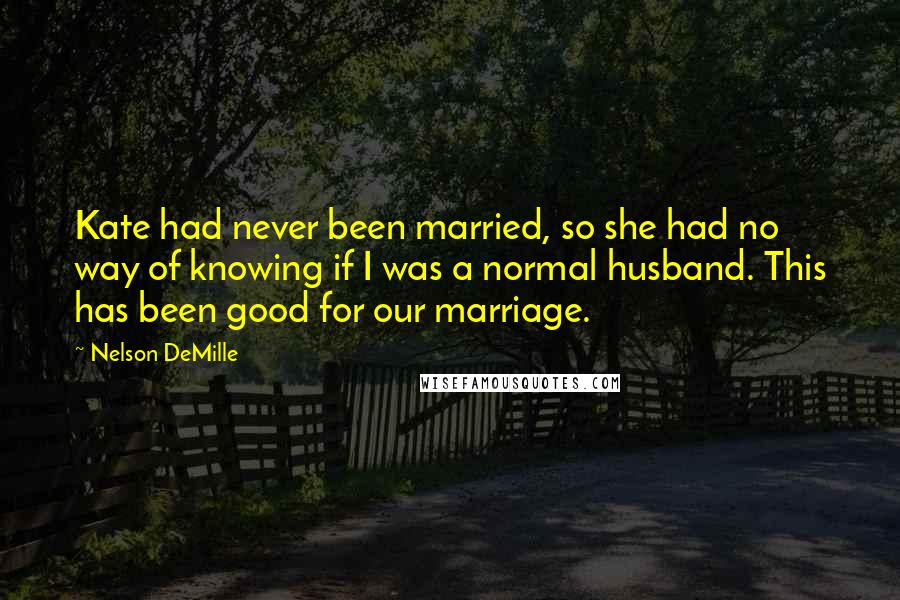 Nelson DeMille Quotes: Kate had never been married, so she had no way of knowing if I was a normal husband. This has been good for our marriage.
