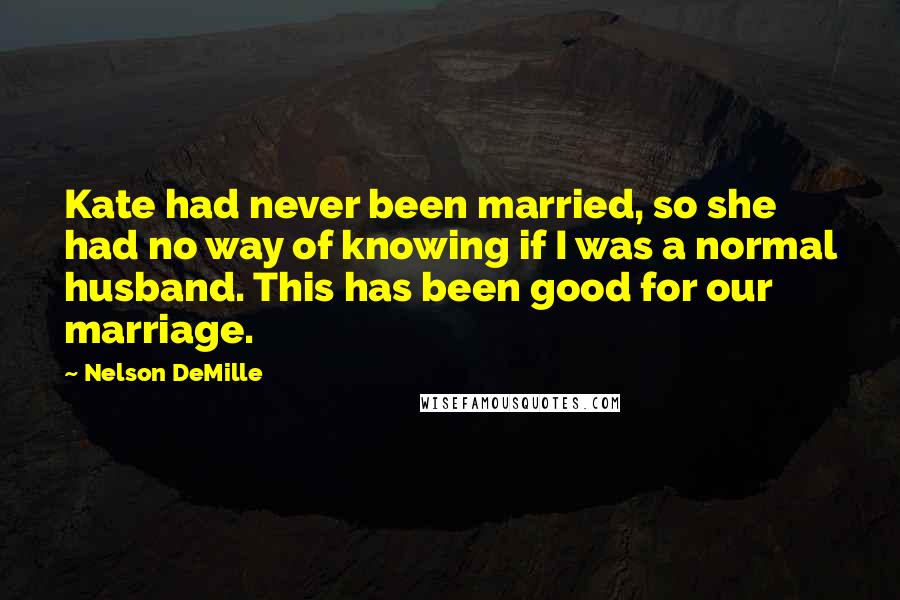 Nelson DeMille Quotes: Kate had never been married, so she had no way of knowing if I was a normal husband. This has been good for our marriage.