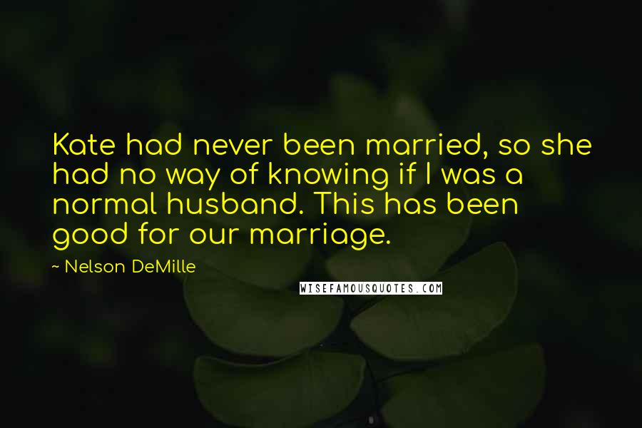 Nelson DeMille Quotes: Kate had never been married, so she had no way of knowing if I was a normal husband. This has been good for our marriage.