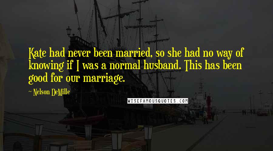 Nelson DeMille Quotes: Kate had never been married, so she had no way of knowing if I was a normal husband. This has been good for our marriage.