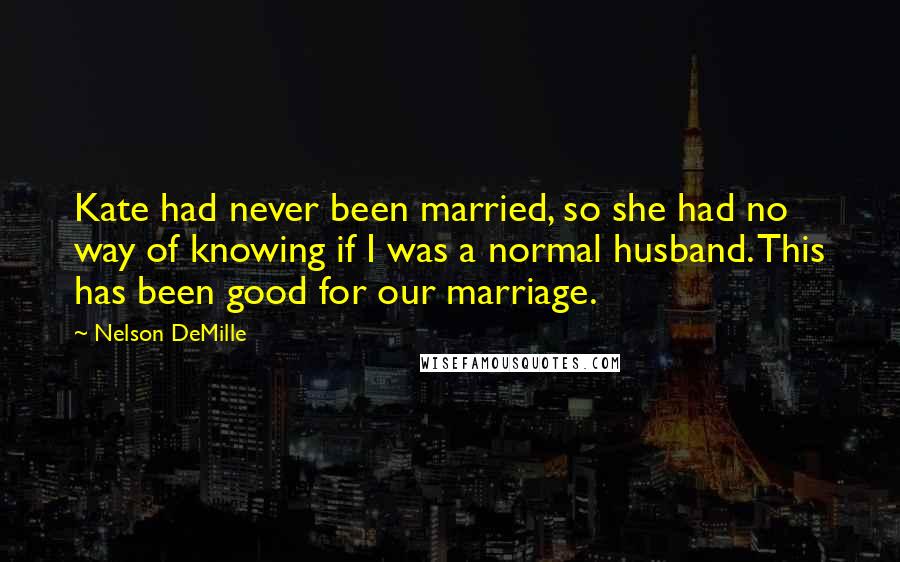 Nelson DeMille Quotes: Kate had never been married, so she had no way of knowing if I was a normal husband. This has been good for our marriage.