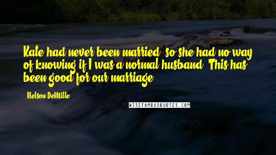 Nelson DeMille Quotes: Kate had never been married, so she had no way of knowing if I was a normal husband. This has been good for our marriage.