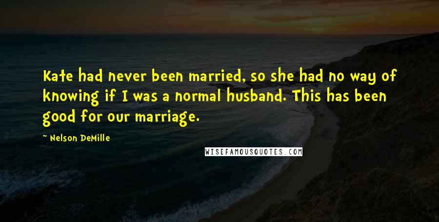 Nelson DeMille Quotes: Kate had never been married, so she had no way of knowing if I was a normal husband. This has been good for our marriage.