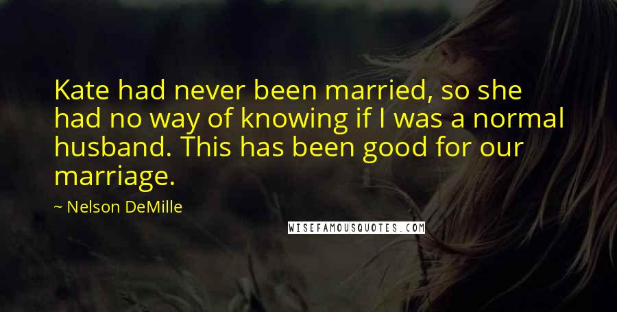 Nelson DeMille Quotes: Kate had never been married, so she had no way of knowing if I was a normal husband. This has been good for our marriage.