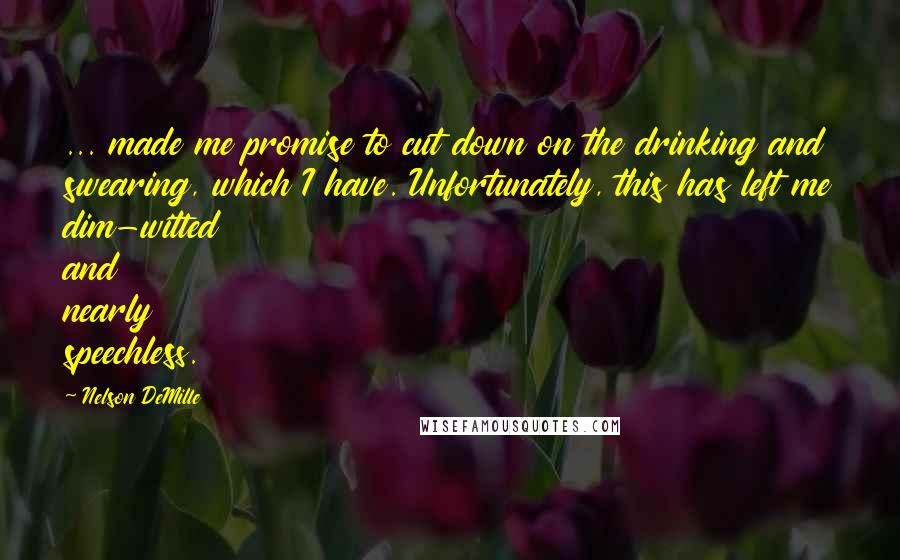 Nelson DeMille Quotes: ... made me promise to cut down on the drinking and swearing, which I have. Unfortunately, this has left me dim-witted and nearly speechless.