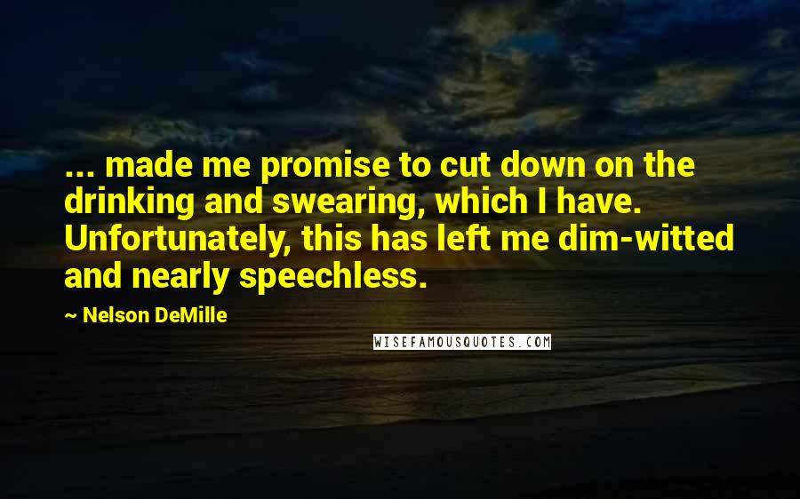 Nelson DeMille Quotes: ... made me promise to cut down on the drinking and swearing, which I have. Unfortunately, this has left me dim-witted and nearly speechless.