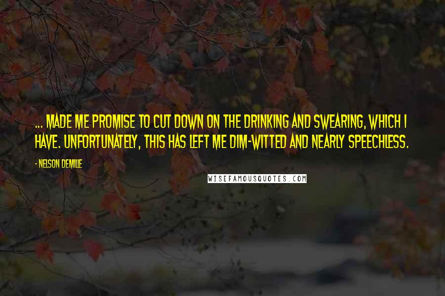 Nelson DeMille Quotes: ... made me promise to cut down on the drinking and swearing, which I have. Unfortunately, this has left me dim-witted and nearly speechless.