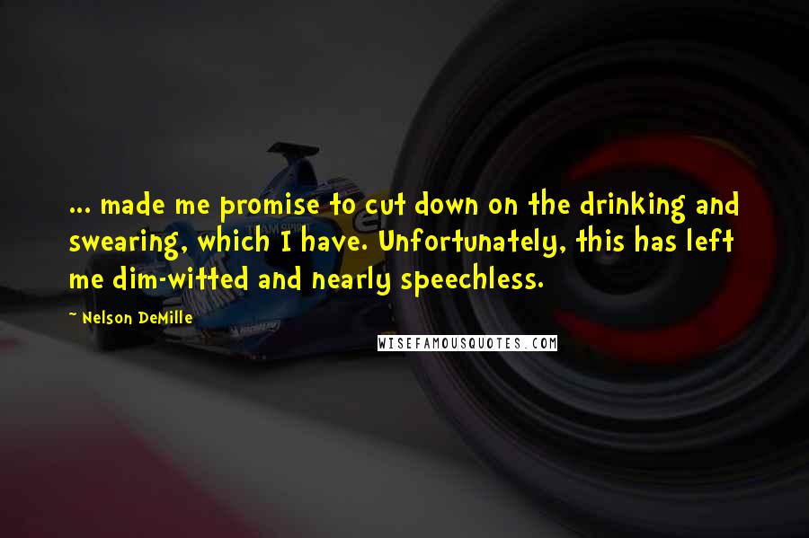 Nelson DeMille Quotes: ... made me promise to cut down on the drinking and swearing, which I have. Unfortunately, this has left me dim-witted and nearly speechless.