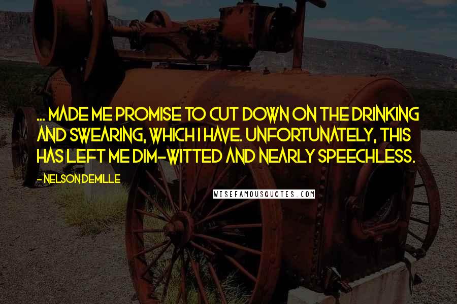 Nelson DeMille Quotes: ... made me promise to cut down on the drinking and swearing, which I have. Unfortunately, this has left me dim-witted and nearly speechless.