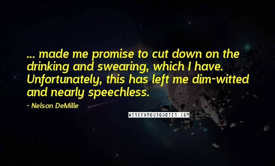 Nelson DeMille Quotes: ... made me promise to cut down on the drinking and swearing, which I have. Unfortunately, this has left me dim-witted and nearly speechless.