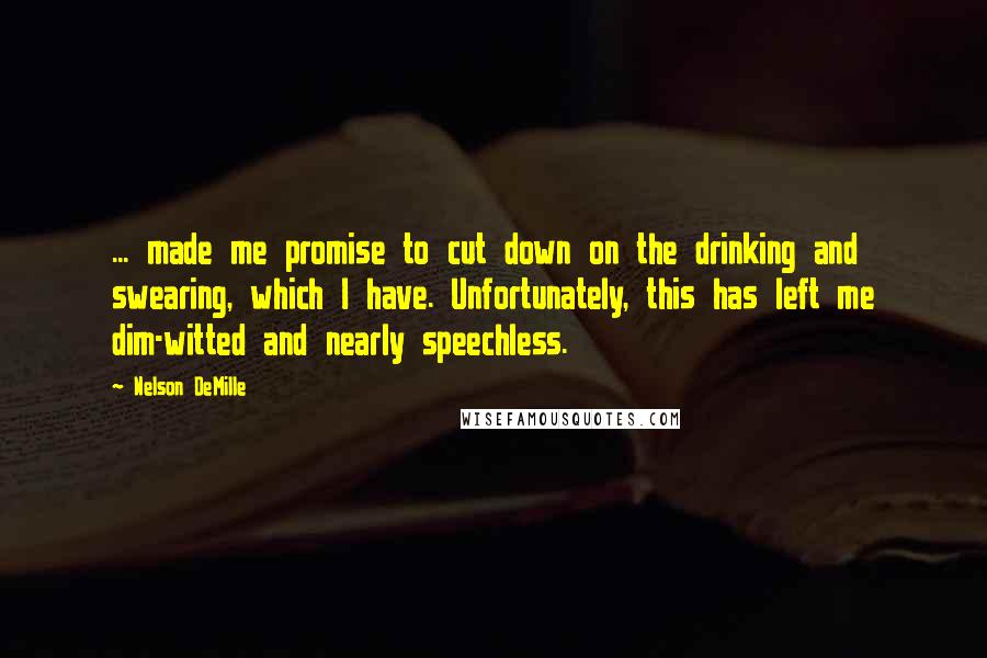 Nelson DeMille Quotes: ... made me promise to cut down on the drinking and swearing, which I have. Unfortunately, this has left me dim-witted and nearly speechless.