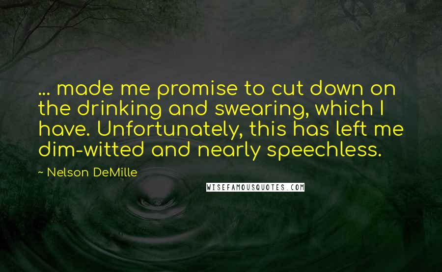 Nelson DeMille Quotes: ... made me promise to cut down on the drinking and swearing, which I have. Unfortunately, this has left me dim-witted and nearly speechless.