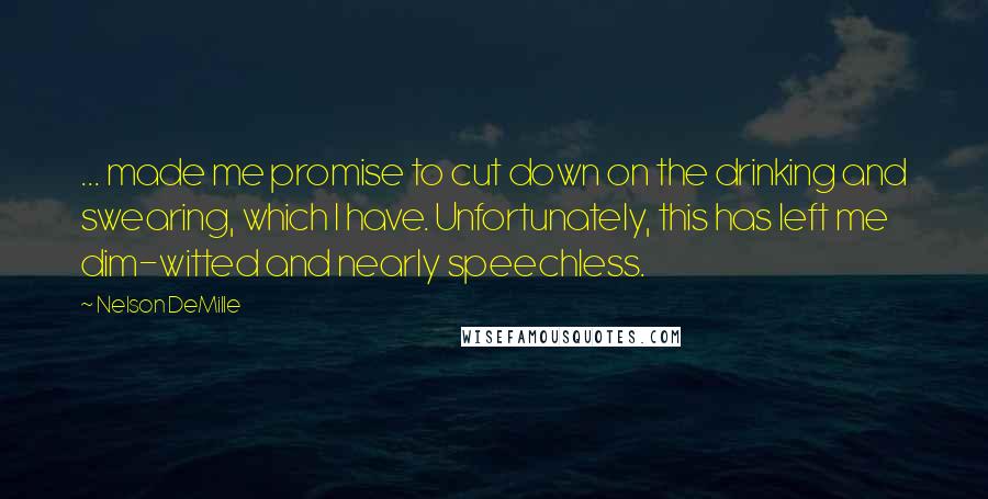 Nelson DeMille Quotes: ... made me promise to cut down on the drinking and swearing, which I have. Unfortunately, this has left me dim-witted and nearly speechless.