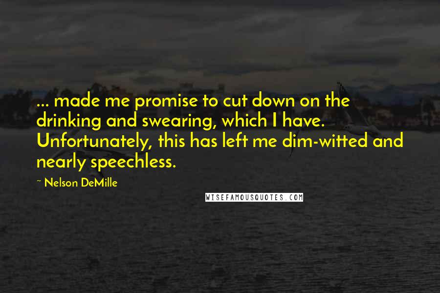 Nelson DeMille Quotes: ... made me promise to cut down on the drinking and swearing, which I have. Unfortunately, this has left me dim-witted and nearly speechless.