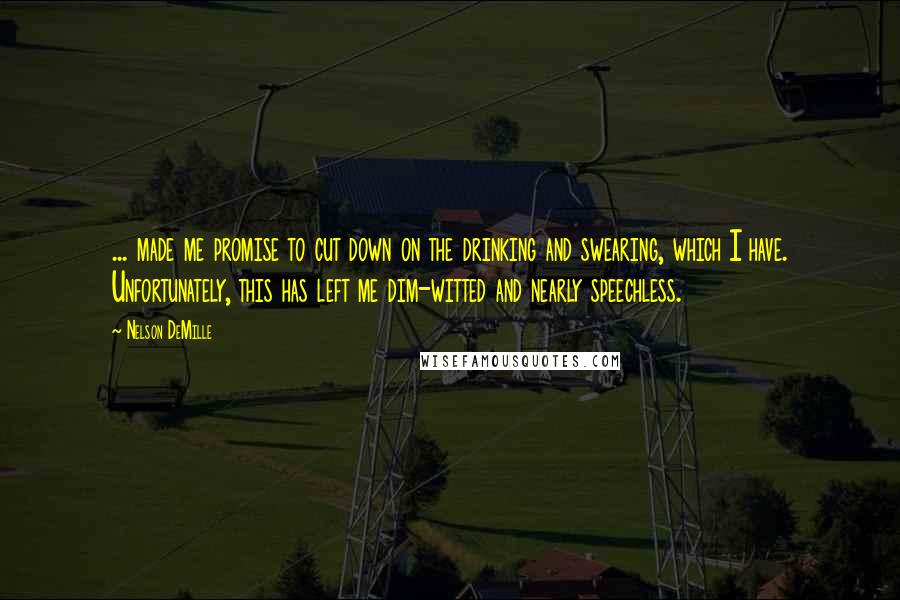 Nelson DeMille Quotes: ... made me promise to cut down on the drinking and swearing, which I have. Unfortunately, this has left me dim-witted and nearly speechless.