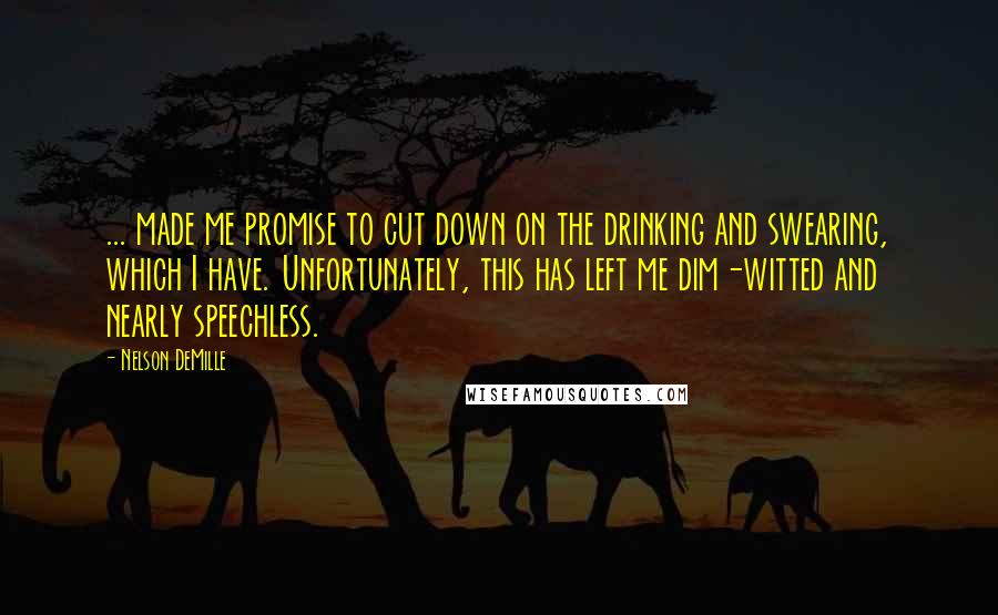 Nelson DeMille Quotes: ... made me promise to cut down on the drinking and swearing, which I have. Unfortunately, this has left me dim-witted and nearly speechless.