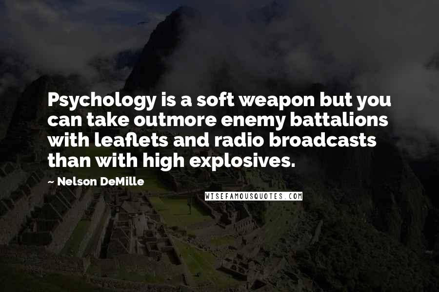 Nelson DeMille Quotes: Psychology is a soft weapon but you can take outmore enemy battalions with leaflets and radio broadcasts than with high explosives.