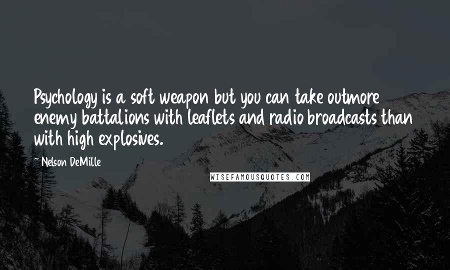 Nelson DeMille Quotes: Psychology is a soft weapon but you can take outmore enemy battalions with leaflets and radio broadcasts than with high explosives.