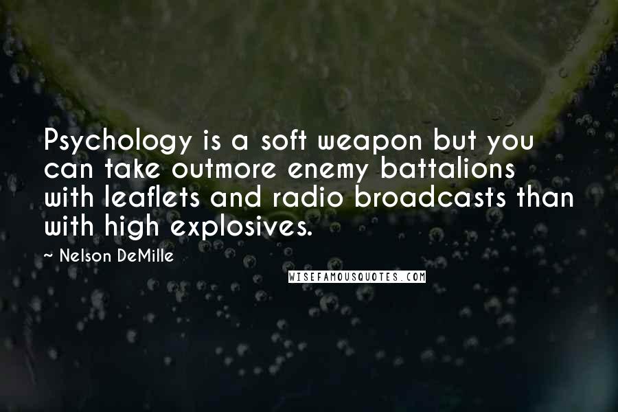 Nelson DeMille Quotes: Psychology is a soft weapon but you can take outmore enemy battalions with leaflets and radio broadcasts than with high explosives.