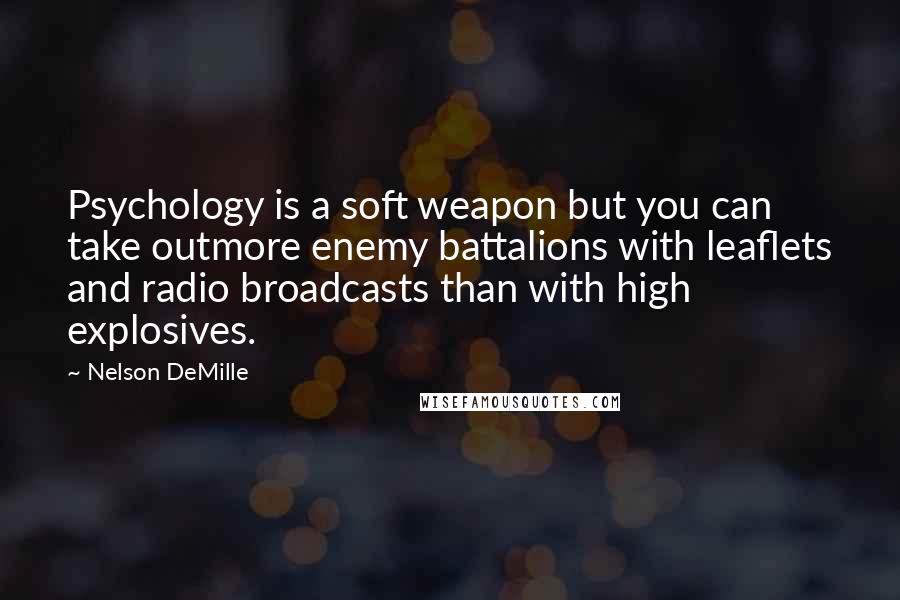 Nelson DeMille Quotes: Psychology is a soft weapon but you can take outmore enemy battalions with leaflets and radio broadcasts than with high explosives.