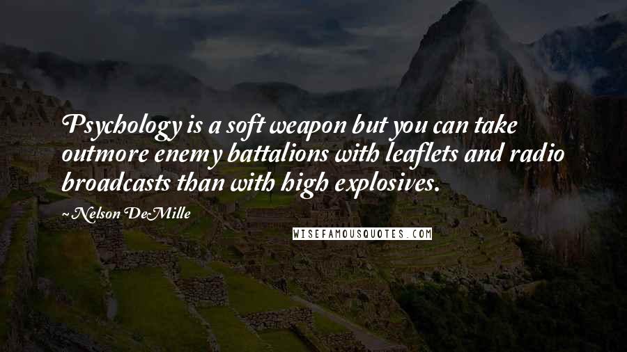 Nelson DeMille Quotes: Psychology is a soft weapon but you can take outmore enemy battalions with leaflets and radio broadcasts than with high explosives.