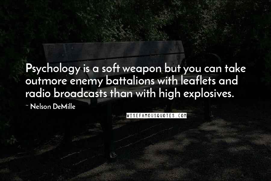 Nelson DeMille Quotes: Psychology is a soft weapon but you can take outmore enemy battalions with leaflets and radio broadcasts than with high explosives.