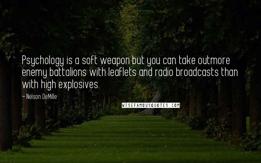 Nelson DeMille Quotes: Psychology is a soft weapon but you can take outmore enemy battalions with leaflets and radio broadcasts than with high explosives.