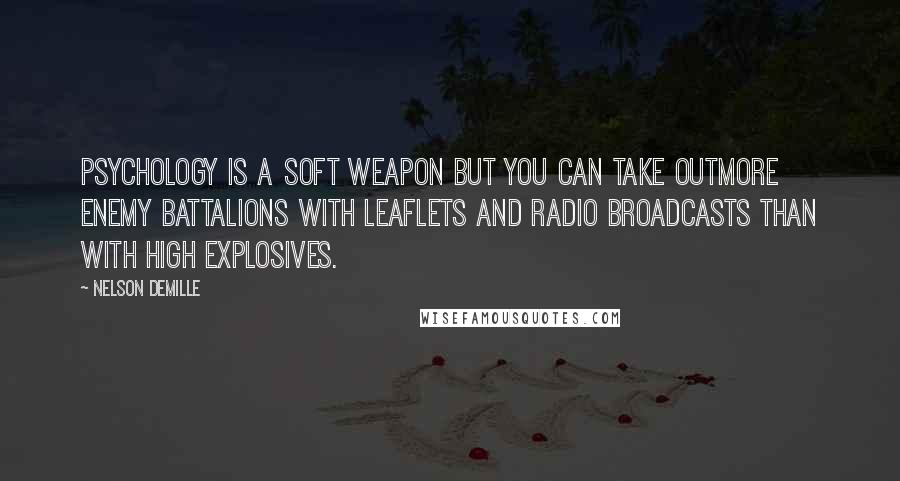 Nelson DeMille Quotes: Psychology is a soft weapon but you can take outmore enemy battalions with leaflets and radio broadcasts than with high explosives.