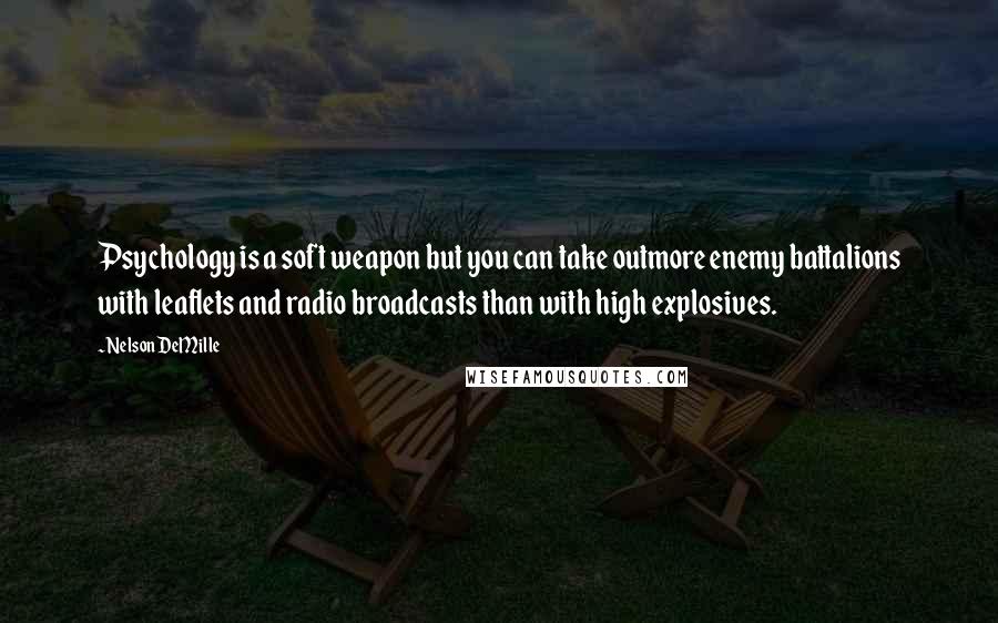 Nelson DeMille Quotes: Psychology is a soft weapon but you can take outmore enemy battalions with leaflets and radio broadcasts than with high explosives.