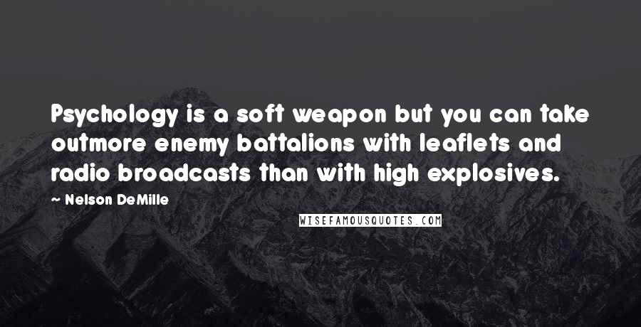 Nelson DeMille Quotes: Psychology is a soft weapon but you can take outmore enemy battalions with leaflets and radio broadcasts than with high explosives.