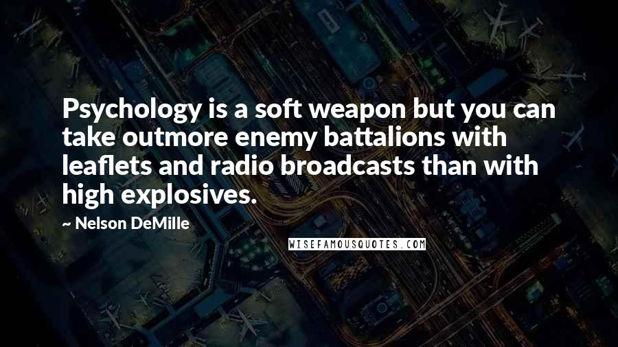 Nelson DeMille Quotes: Psychology is a soft weapon but you can take outmore enemy battalions with leaflets and radio broadcasts than with high explosives.