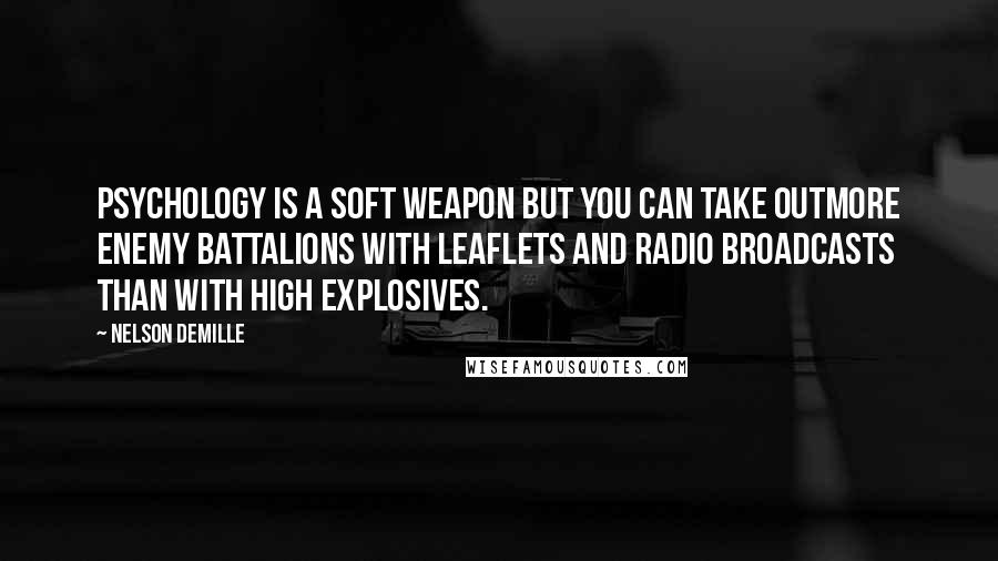 Nelson DeMille Quotes: Psychology is a soft weapon but you can take outmore enemy battalions with leaflets and radio broadcasts than with high explosives.