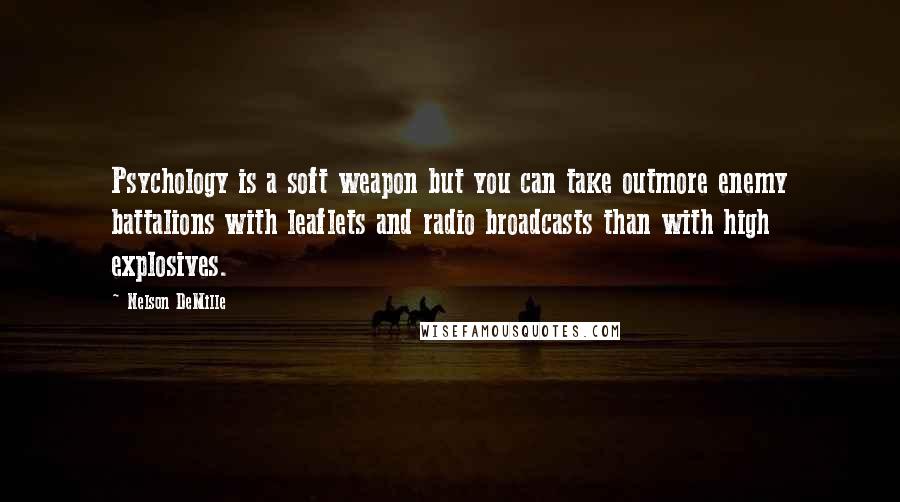 Nelson DeMille Quotes: Psychology is a soft weapon but you can take outmore enemy battalions with leaflets and radio broadcasts than with high explosives.