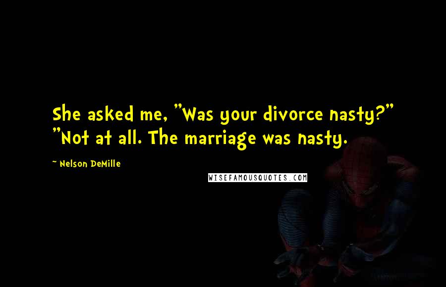 Nelson DeMille Quotes: She asked me, "Was your divorce nasty?" "Not at all. The marriage was nasty.