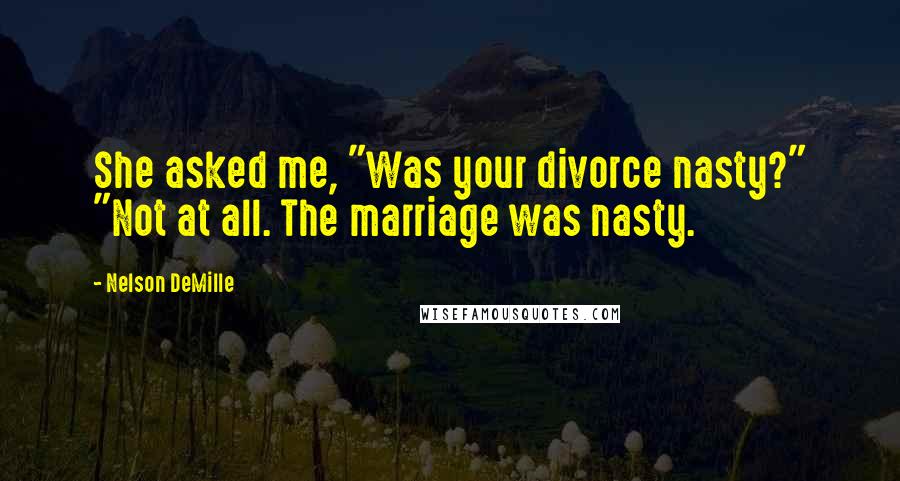 Nelson DeMille Quotes: She asked me, "Was your divorce nasty?" "Not at all. The marriage was nasty.