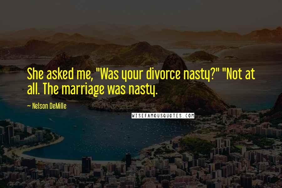 Nelson DeMille Quotes: She asked me, "Was your divorce nasty?" "Not at all. The marriage was nasty.