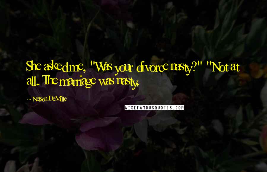 Nelson DeMille Quotes: She asked me, "Was your divorce nasty?" "Not at all. The marriage was nasty.