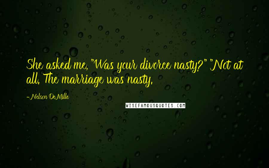 Nelson DeMille Quotes: She asked me, "Was your divorce nasty?" "Not at all. The marriage was nasty.