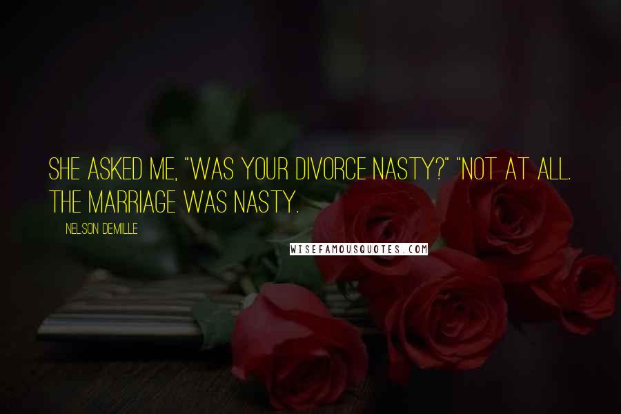 Nelson DeMille Quotes: She asked me, "Was your divorce nasty?" "Not at all. The marriage was nasty.
