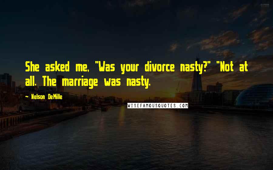 Nelson DeMille Quotes: She asked me, "Was your divorce nasty?" "Not at all. The marriage was nasty.