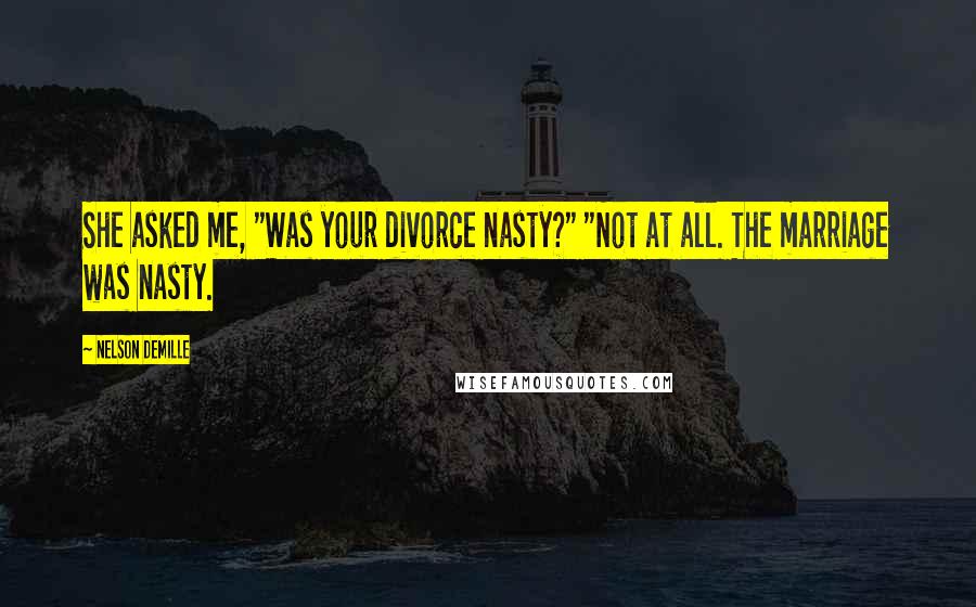 Nelson DeMille Quotes: She asked me, "Was your divorce nasty?" "Not at all. The marriage was nasty.