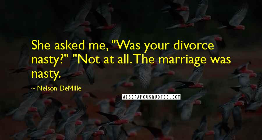Nelson DeMille Quotes: She asked me, "Was your divorce nasty?" "Not at all. The marriage was nasty.