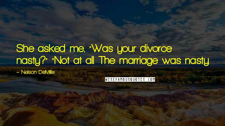 Nelson DeMille Quotes: She asked me, "Was your divorce nasty?" "Not at all. The marriage was nasty.