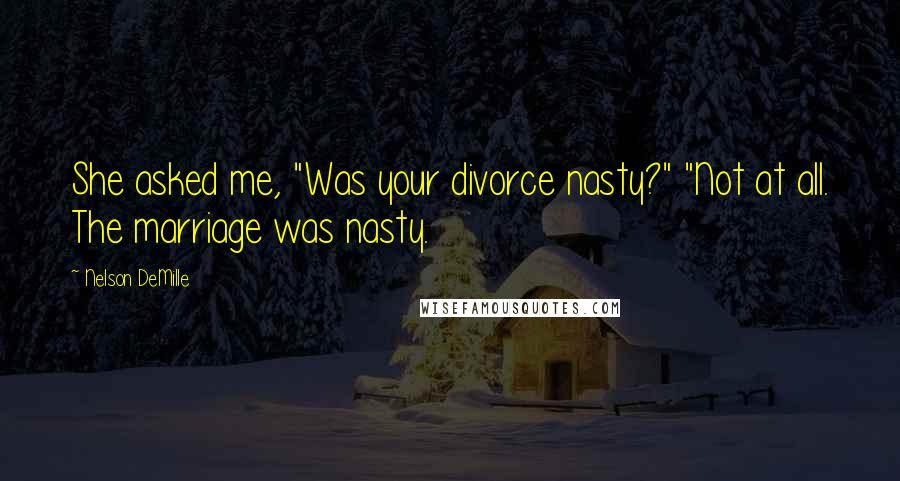 Nelson DeMille Quotes: She asked me, "Was your divorce nasty?" "Not at all. The marriage was nasty.