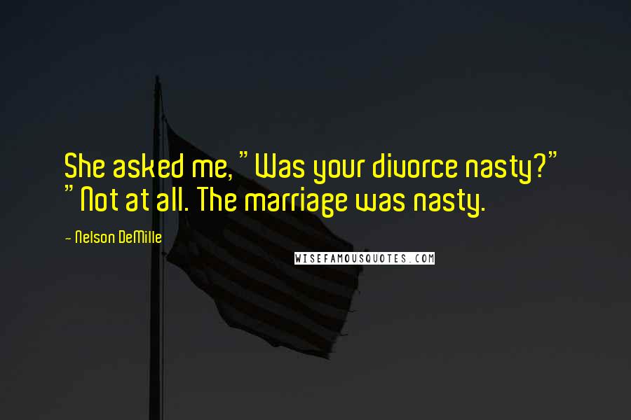 Nelson DeMille Quotes: She asked me, "Was your divorce nasty?" "Not at all. The marriage was nasty.