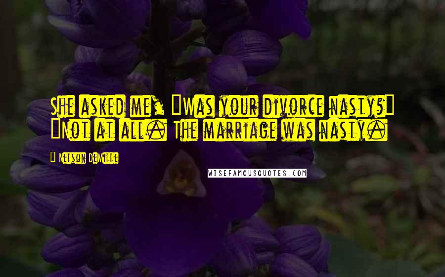 Nelson DeMille Quotes: She asked me, "Was your divorce nasty?" "Not at all. The marriage was nasty.
