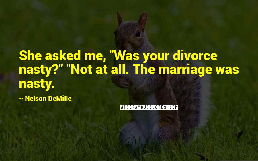 Nelson DeMille Quotes: She asked me, "Was your divorce nasty?" "Not at all. The marriage was nasty.