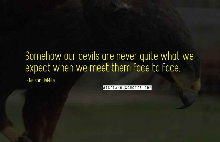 Nelson DeMille Quotes: Somehow our devils are never quite what we expect when we meet them face to face.